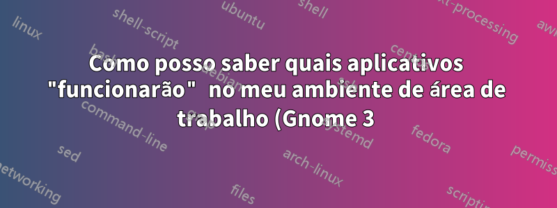 Como posso saber quais aplicativos "funcionarão" no meu ambiente de área de trabalho (Gnome 3)?