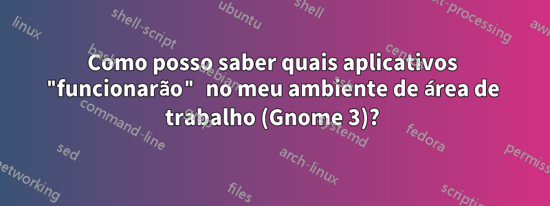 Como posso saber quais aplicativos "funcionarão" no meu ambiente de área de trabalho (Gnome 3)?