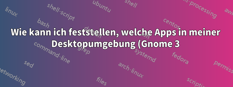 Wie kann ich feststellen, welche Apps in meiner Desktopumgebung (Gnome 3) „funktionieren“?