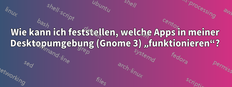 Wie kann ich feststellen, welche Apps in meiner Desktopumgebung (Gnome 3) „funktionieren“?