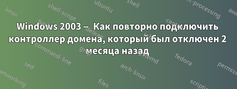 Windows 2003 — Как повторно подключить контроллер домена, который был отключен 2 месяца назад