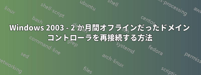 Windows 2003 - 2 か月間オフラインだったドメイン コントローラを再接続する方法