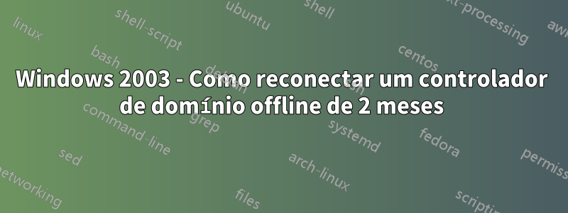 Windows 2003 - Como reconectar um controlador de domínio offline de 2 meses