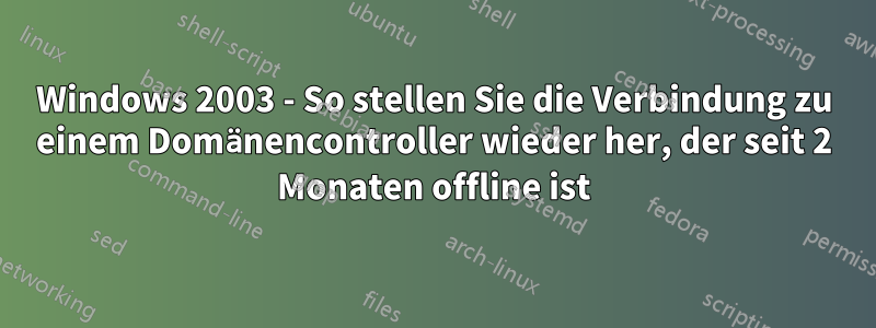 Windows 2003 - So stellen Sie die Verbindung zu einem Domänencontroller wieder her, der seit 2 Monaten offline ist