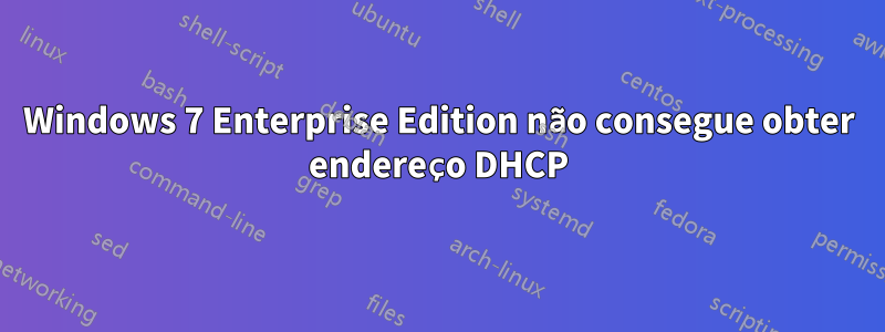 Windows 7 Enterprise Edition não consegue obter endereço DHCP