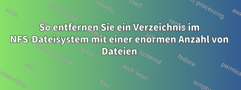 So entfernen Sie ein Verzeichnis im NFS-Dateisystem mit einer enormen Anzahl von Dateien