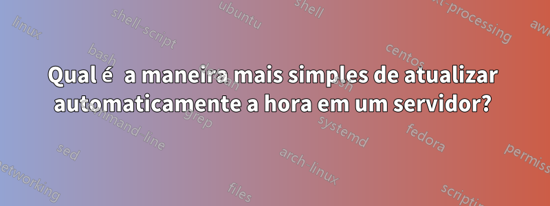 Qual é a maneira mais simples de atualizar automaticamente a hora em um servidor?