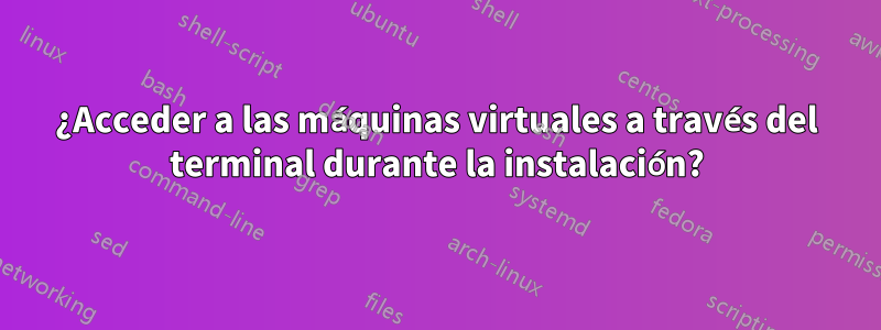 ¿Acceder a las máquinas virtuales a través del terminal durante la instalación?