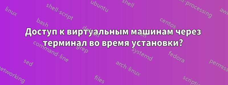 Доступ к виртуальным машинам через терминал во время установки?