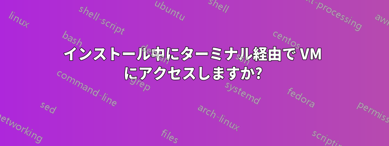 インストール中にターミナル経由で VM にアクセスしますか?