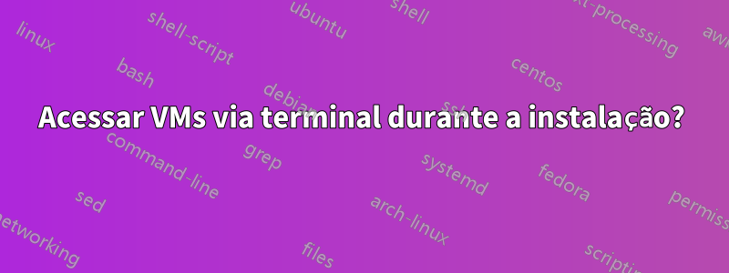 Acessar VMs via terminal durante a instalação?