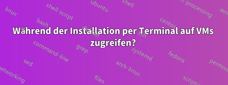 Während der Installation per Terminal auf VMs zugreifen?
