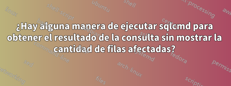 ¿Hay alguna manera de ejecutar sqlcmd para obtener el resultado de la consulta sin mostrar la cantidad de filas afectadas?
