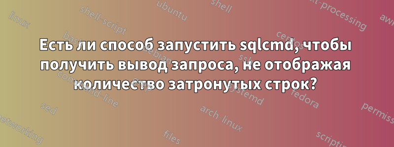Есть ли способ запустить sqlcmd, чтобы получить вывод запроса, не отображая количество затронутых строк?
