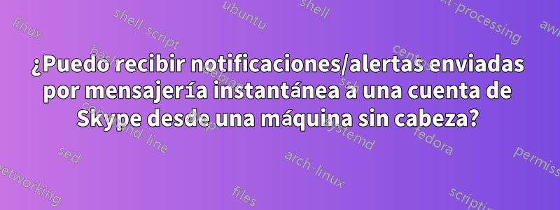 ¿Puedo recibir notificaciones/alertas enviadas por mensajería instantánea a una cuenta de Skype desde una máquina sin cabeza?