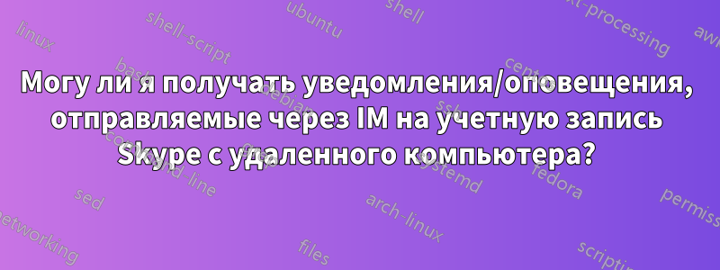 Могу ли я получать уведомления/оповещения, отправляемые через IM на учетную запись Skype с удаленного компьютера?