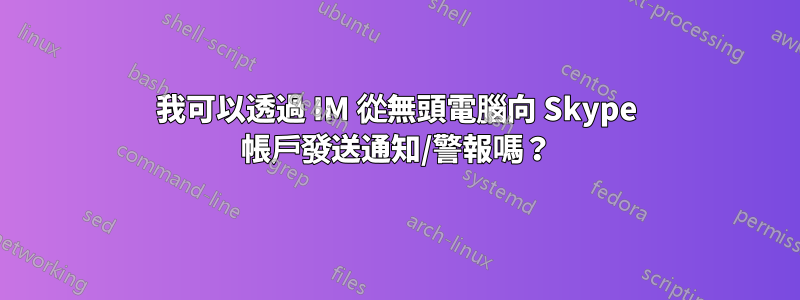 我可以透過 IM 從無頭電腦向 Skype 帳戶發送通知/警報嗎？