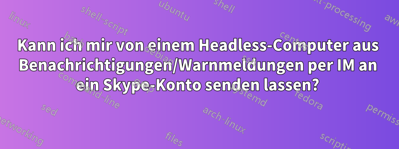 Kann ich mir von einem Headless-Computer aus Benachrichtigungen/Warnmeldungen per IM an ein Skype-Konto senden lassen?