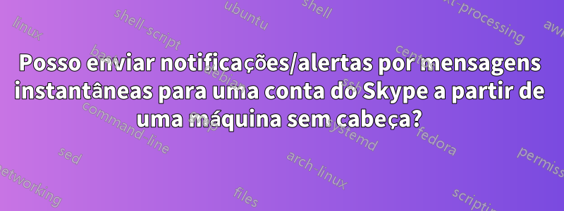 Posso enviar notificações/alertas por mensagens instantâneas para uma conta do Skype a partir de uma máquina sem cabeça?