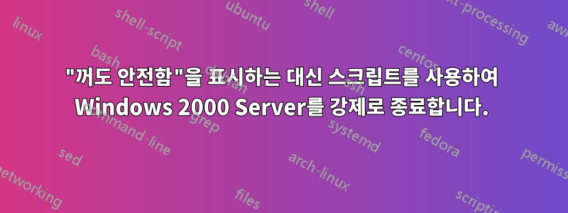 "꺼도 안전함"을 표시하는 대신 스크립트를 사용하여 Windows 2000 Server를 강제로 종료합니다.
