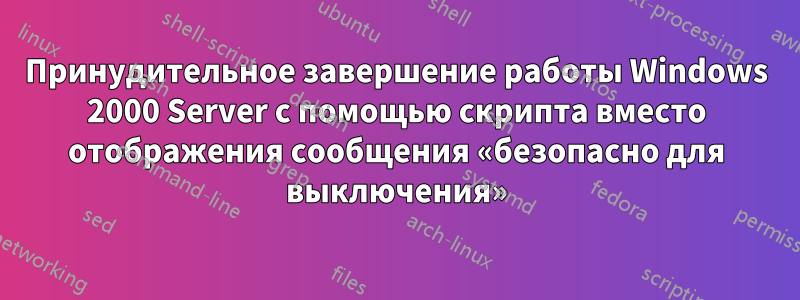 Принудительное завершение работы Windows 2000 Server с помощью скрипта вместо отображения сообщения «безопасно для выключения»