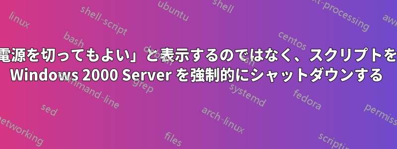 「安全に電源を切ってもよい」と表示するのではなく、スクリプトを使用して Windows 2000 Server を強制的にシャットダウンする