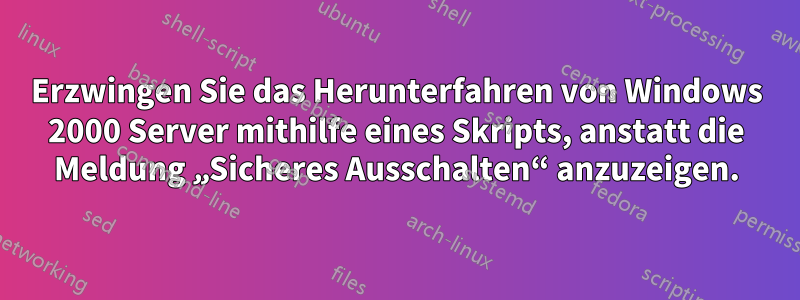 Erzwingen Sie das Herunterfahren von Windows 2000 Server mithilfe eines Skripts, anstatt die Meldung „Sicheres Ausschalten“ anzuzeigen.