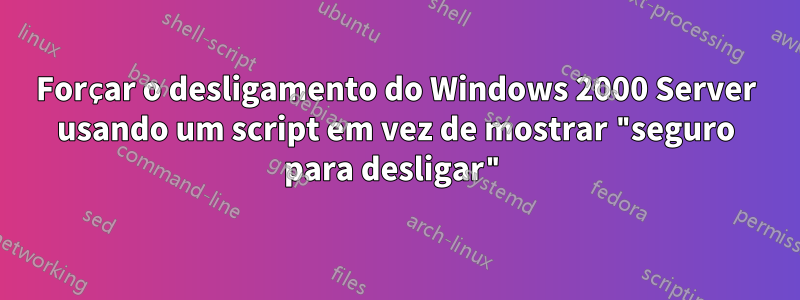 Forçar o desligamento do Windows 2000 Server usando um script em vez de mostrar "seguro para desligar"