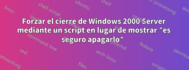 Forzar el cierre de Windows 2000 Server mediante un script en lugar de mostrar "es seguro apagarlo"