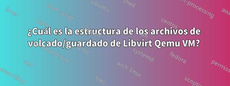 ¿Cuál es la estructura de los archivos de volcado/guardado de Libvirt Qemu VM?