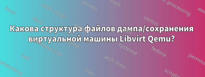 Какова структура файлов дампа/сохранения виртуальной машины Libvirt Qemu?