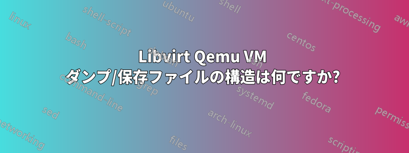 Libvirt Qemu VM ダンプ/保存ファイルの構造は何ですか?