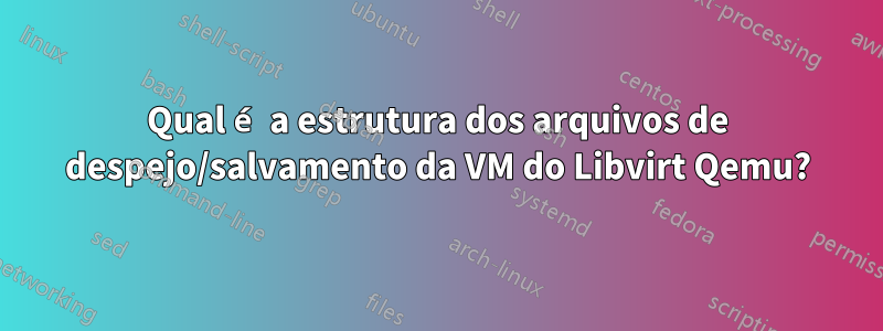 Qual é a estrutura dos arquivos de despejo/salvamento da VM do Libvirt Qemu?