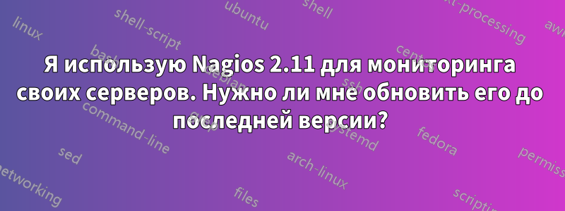 Я использую Nagios 2.11 для мониторинга своих серверов. Нужно ли мне обновить его до последней версии?