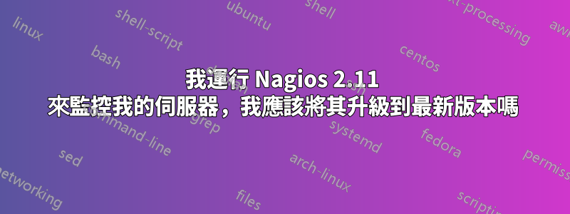 我運行 Nagios 2.11 來監控我的伺服器，我應該將其升級到最新版本嗎