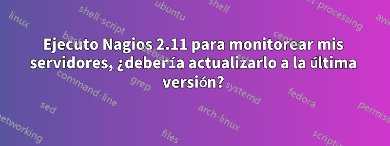 Ejecuto Nagios 2.11 para monitorear mis servidores, ¿debería actualizarlo a la última versión?