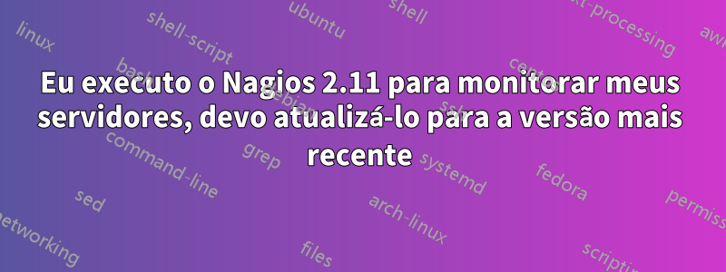 Eu executo o Nagios 2.11 para monitorar meus servidores, devo atualizá-lo para a versão mais recente