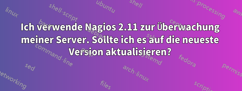 Ich verwende Nagios 2.11 zur Überwachung meiner Server. Sollte ich es auf die neueste Version aktualisieren?