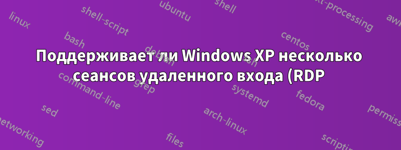Поддерживает ли Windows XP несколько сеансов удаленного входа (RDP) одновременно?
