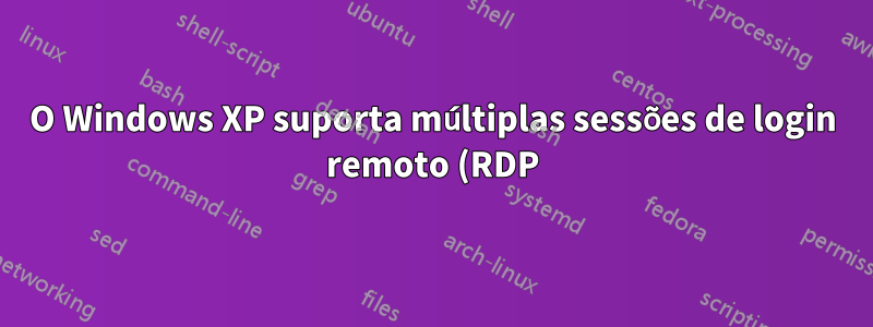 O Windows XP suporta múltiplas sessões de login remoto (RDP) ao mesmo tempo?