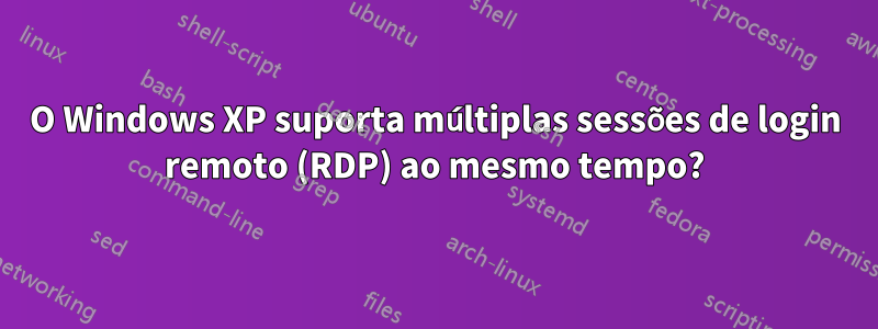 O Windows XP suporta múltiplas sessões de login remoto (RDP) ao mesmo tempo?