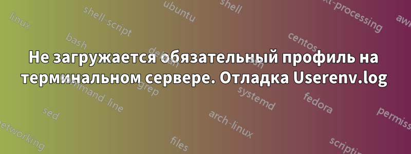 Не загружается обязательный профиль на терминальном сервере. Отладка Userenv.log