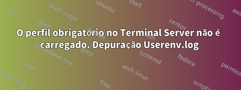 O perfil obrigatório no Terminal Server não é carregado. Depuração Userenv.log