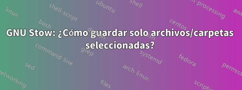 GNU Stow: ¿Cómo guardar solo archivos/carpetas seleccionadas?