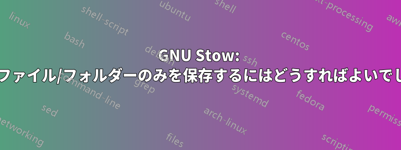 GNU Stow: 選択したファイル/フォルダーのみを保存するにはどうすればよいでしょうか?