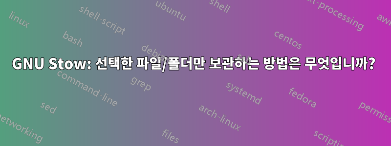 GNU Stow: 선택한 파일/폴더만 보관하는 방법은 무엇입니까?