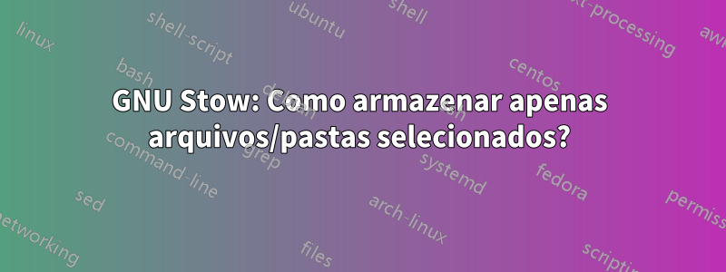 GNU Stow: Como armazenar apenas arquivos/pastas selecionados?