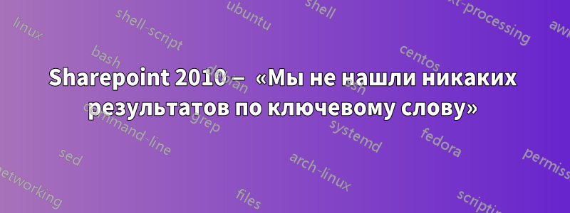 Sharepoint 2010 — «Мы не нашли никаких результатов по ключевому слову»