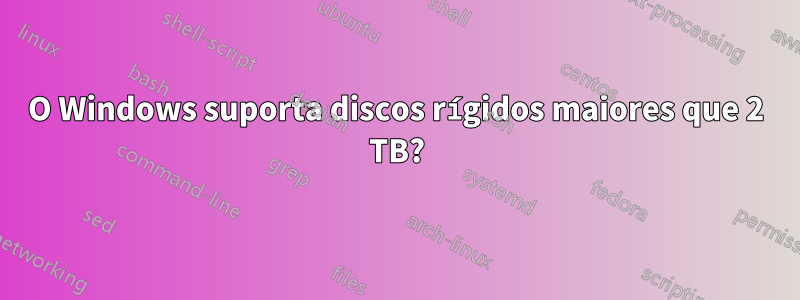 O Windows suporta discos rígidos maiores que 2 TB?