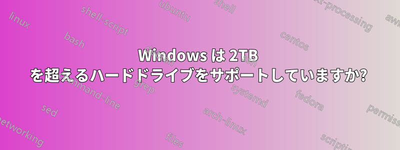 Windows は 2TB を超えるハードドライブをサポートしていますか?